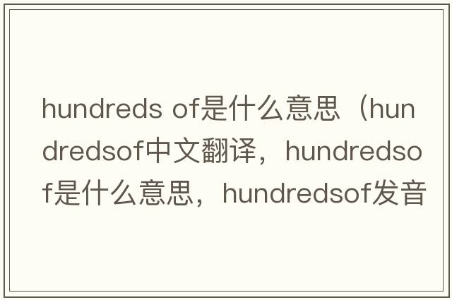 hundreds of是什么意思（hundredsof中文翻譯，hundredsof是什么意思，hundredsof發(fā)音、用法及例句）