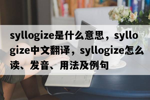 syllogize是什么意思，syllogize中文翻譯，syllogize怎么讀、發(fā)音、用法及例句