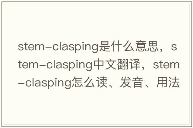 stem-clasping是什么意思，stem-clasping中文翻譯，stem-clasping怎么讀、發(fā)音、用法及例句