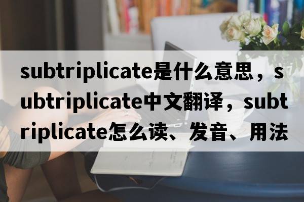 subtriplicate是什么意思，subtriplicate中文翻譯，subtriplicate怎么讀、發(fā)音、用法及例句