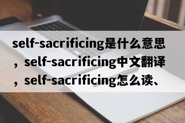 self-sacrificing是什么意思，self-sacrificing中文翻譯，self-sacrificing怎么讀、發(fā)音、用法及例句