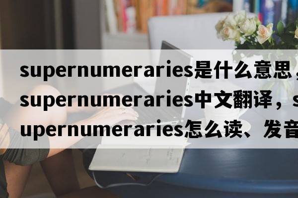 supernumeraries是什么意思，supernumeraries中文翻譯，supernumeraries怎么讀、發(fā)音、用法及例句