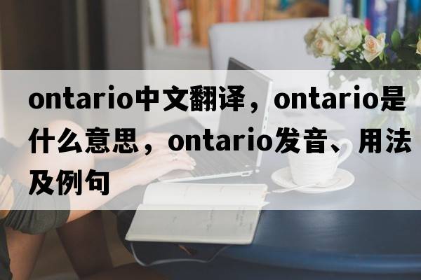 Ontario中文翻譯，Ontario是什么意思，Ontario發(fā)音、用法及例句