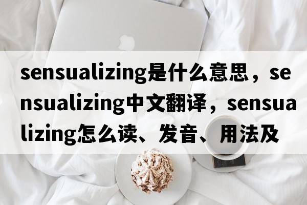 sensualizing是什么意思，sensualizing中文翻譯，sensualizing怎么讀、發(fā)音、用法及例句