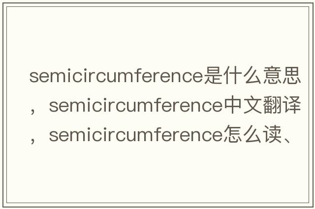 semicircumference是什么意思，semicircumference中文翻譯，semicircumference怎么讀、發(fā)音、用法及例句