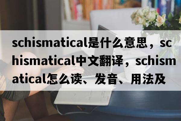 schismatical是什么意思，schismatical中文翻譯，schismatical怎么讀、發(fā)音、用法及例句