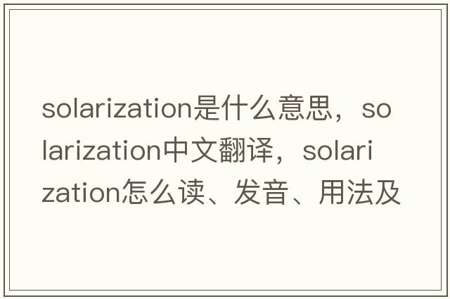 solarization是什么意思，solarization中文翻譯，solarization怎么讀、發(fā)音、用法及例句