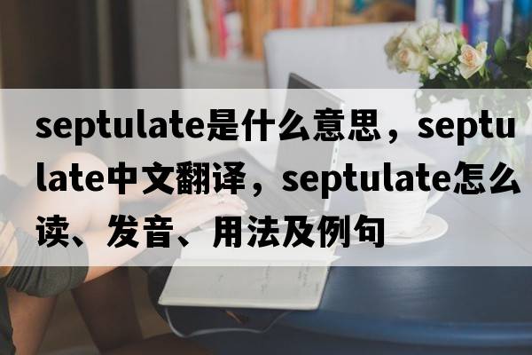 septulate是什么意思，septulate中文翻譯，septulate怎么讀、發(fā)音、用法及例句