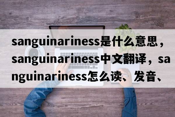 sanguinariness是什么意思，sanguinariness中文翻譯，sanguinariness怎么讀、發(fā)音、用法及例句