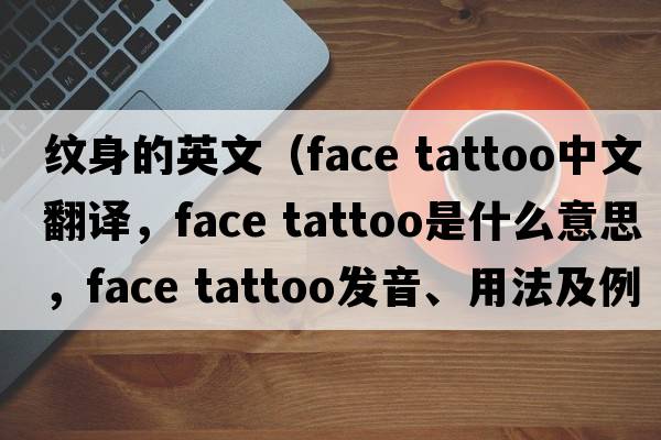 紋身的英文（face tattoo中文翻譯，face tattoo是什么意思，face tattoo發(fā)音、用法及例句）