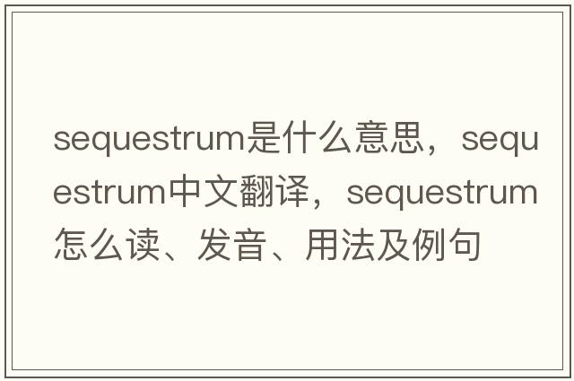 sequestrum是什么意思，sequestrum中文翻譯，sequestrum怎么讀、發(fā)音、用法及例句