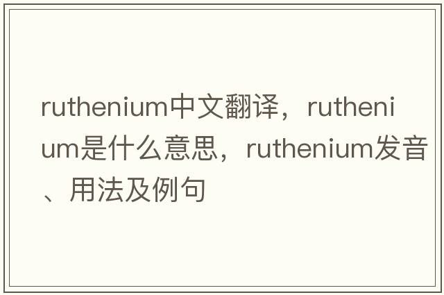 ruthenium中文翻譯，ruthenium是什么意思，ruthenium發(fā)音、用法及例句