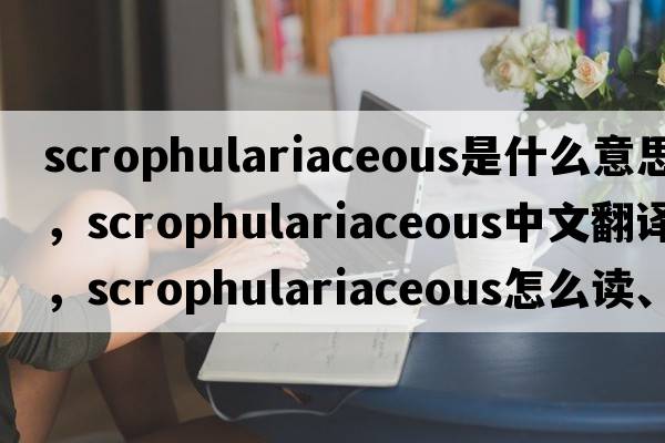 scrophulariaceous是什么意思，scrophulariaceous中文翻譯，scrophulariaceous怎么讀、發(fā)音、用法及例句