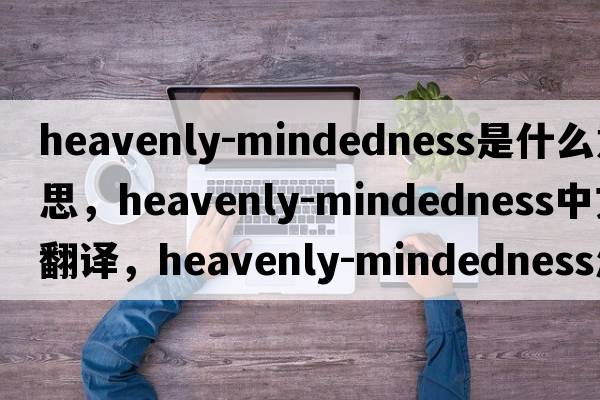 heavenly-mindedness是什么意思，heavenly-mindedness中文翻譯，heavenly-mindedness怎么讀、發(fā)音、用法及例句