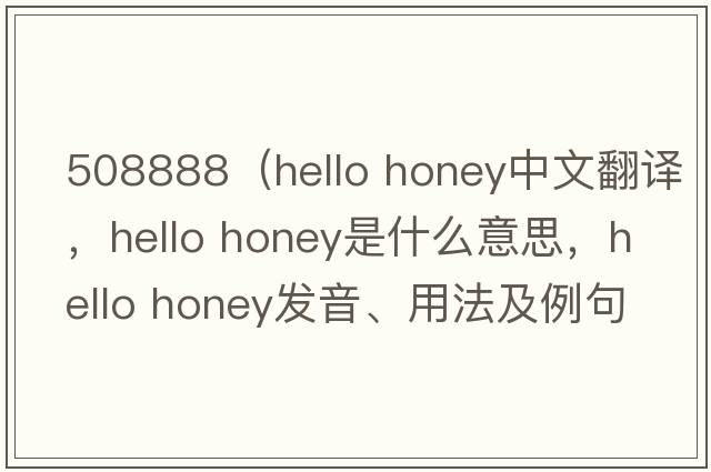 508888（hello honey中文翻譯，hello honey是什么意思，hello honey發(fā)音、用法及例句）