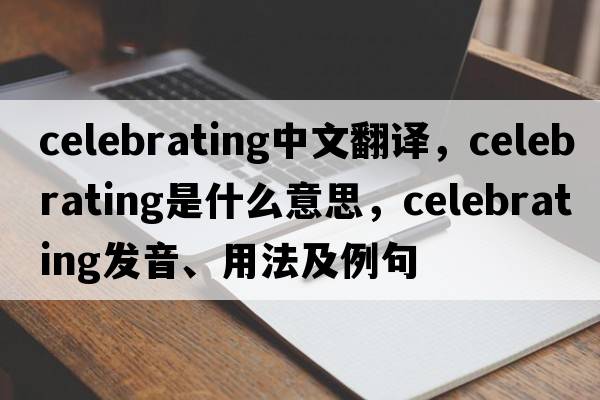 celebrating中文翻譯，celebrating是什么意思，celebrating發(fā)音、用法及例句