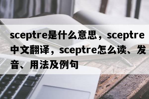 sceptre是什么意思，sceptre中文翻譯，sceptre怎么讀、發(fā)音、用法及例句