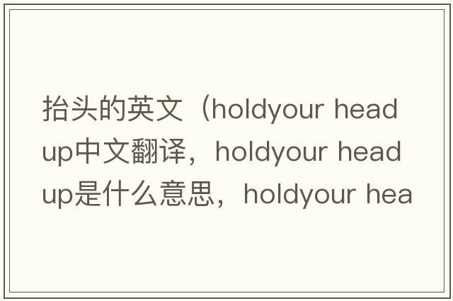 抬頭的英文（holdyour head up中文翻譯，holdyour head up是什么意思，holdyour head up發(fā)音、用法及例句）