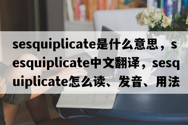 sesquiplicate是什么意思，sesquiplicate中文翻譯，sesquiplicate怎么讀、發(fā)音、用法及例句
