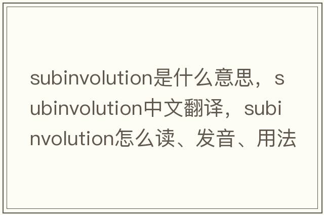 subinvolution是什么意思，subinvolution中文翻譯，subinvolution怎么讀、發(fā)音、用法及例句
