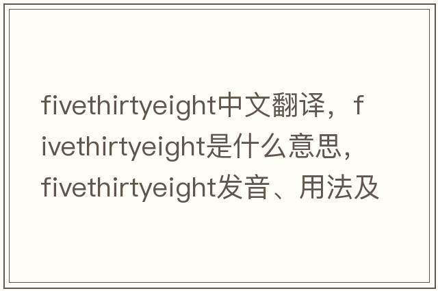 fivethirtyeight中文翻譯，fivethirtyeight是什么意思，fivethirtyeight發(fā)音、用法及例句