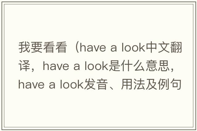 我要看看（have a look中文翻譯，have a look是什么意思，have a look發(fā)音、用法及例句）