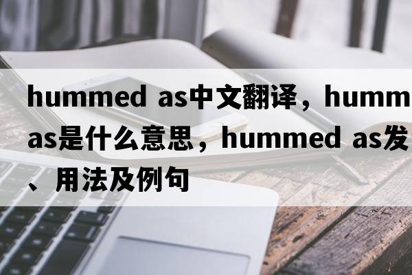 hummed as中文翻譯，hummed as是什么意思，hummed as發(fā)音、用法及例句