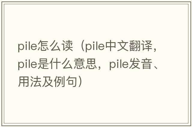 pile怎么讀（pile中文翻譯，pile是什么意思，pile發(fā)音、用法及例句）