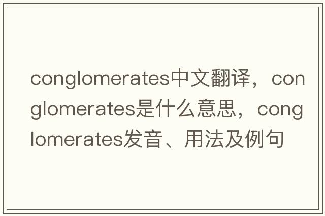 conglomerates中文翻譯，conglomerates是什么意思，conglomerates發(fā)音、用法及例句