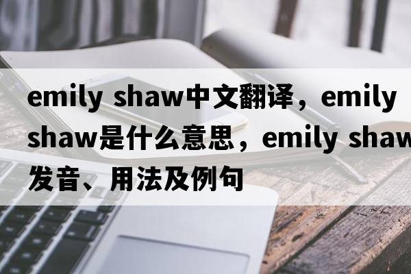 emily shaw中文翻譯，emily shaw是什么意思，emily shaw發(fā)音、用法及例句