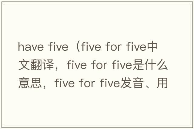have five（five for five中文翻譯，five for five是什么意思，five for five發(fā)音、用法及例句）