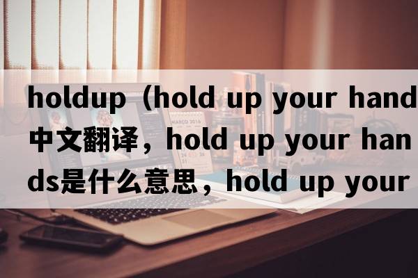 holdup（hold up your hands中文翻譯，hold up your hands是什么意思，hold up your hands發(fā)音、用法及例句）
