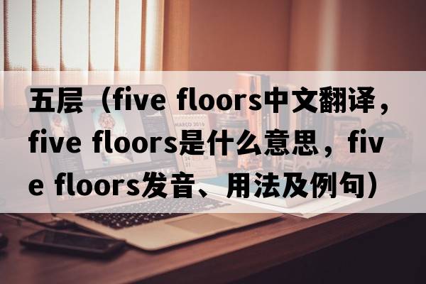 五層（five floors中文翻譯，five floors是什么意思，five floors發(fā)音、用法及例句）