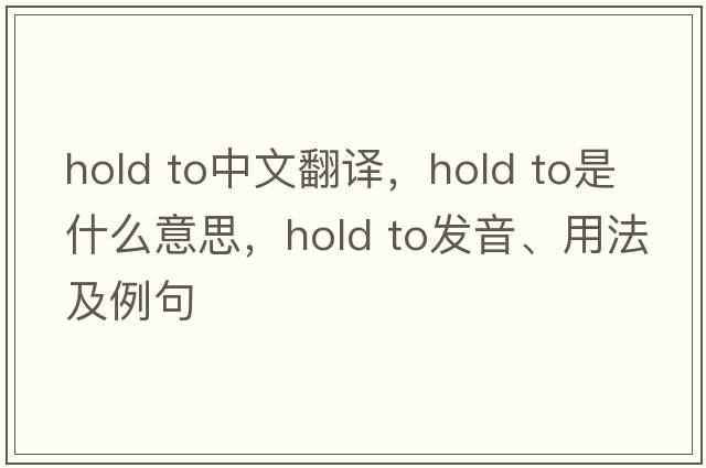 hold to中文翻譯，hold to是什么意思，hold to發(fā)音、用法及例句
