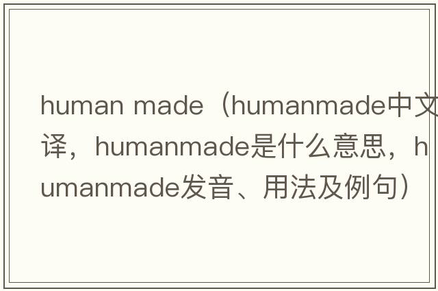 human made（humanmade中文翻譯，humanmade是什么意思，humanmade發(fā)音、用法及例句）
