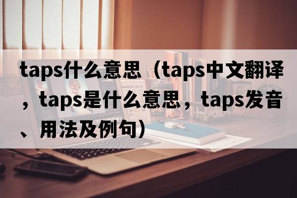 taps什么意思（taps中文翻譯，taps是什么意思，taps發(fā)音、用法及例句）