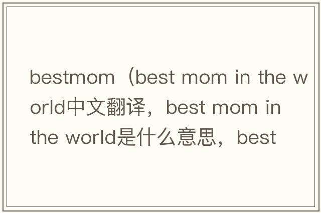 bestmom（best mom in the world中文翻譯，best mom in the world是什么意思，best mom in the world發(fā)音、用法及例句）