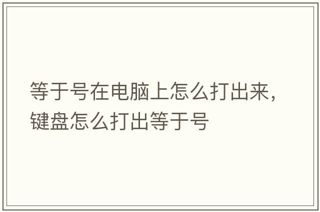 等于號(hào)在電腦上怎么打出來(lái)，鍵盤怎么打出等于號(hào)