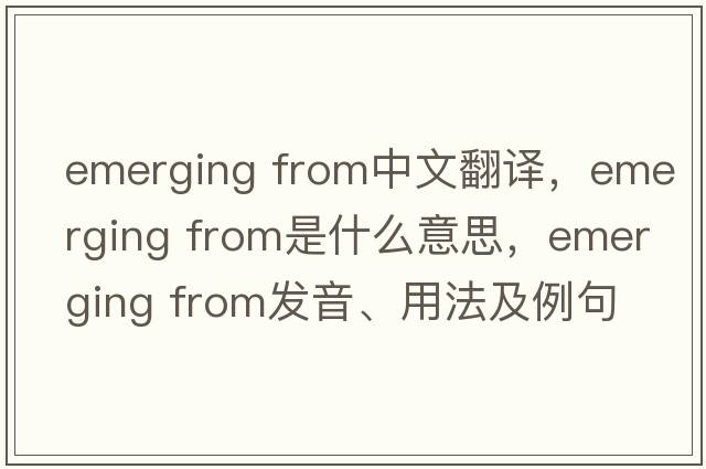 emerging from中文翻譯，emerging from是什么意思，emerging from發(fā)音、用法及例句