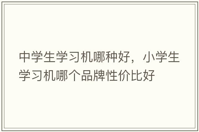 中學生學習機哪種好，小學生學習機哪個品牌性價比好