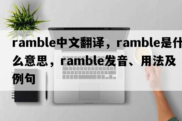 ramble中文翻譯，ramble是什么意思，ramble發(fā)音、用法及例句