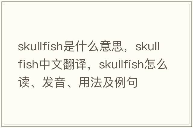 skullfish是什么意思，skullfish中文翻譯，skullfish怎么讀、發(fā)音、用法及例句