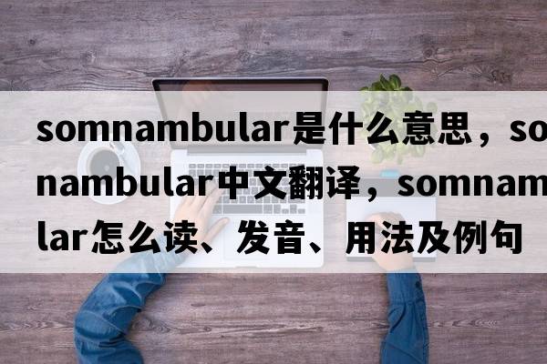 somnambular是什么意思，somnambular中文翻譯，somnambular怎么讀、發(fā)音、用法及例句