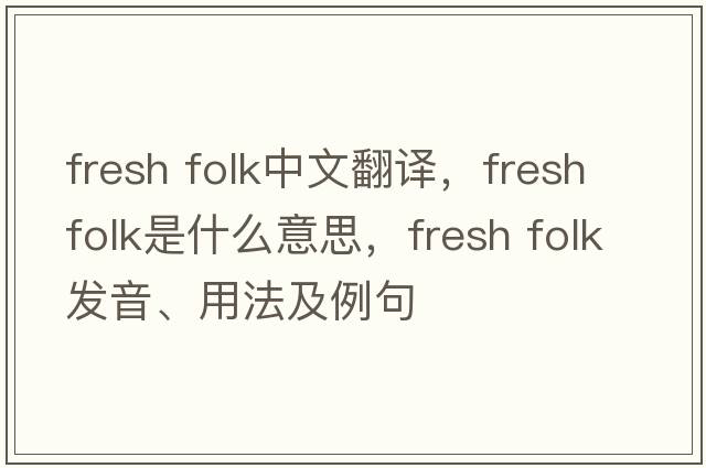 fresh folk中文翻譯，fresh folk是什么意思，fresh folk發(fā)音、用法及例句