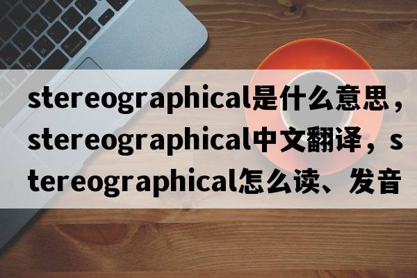 stereographical是什么意思，stereographical中文翻譯，stereographical怎么讀、發(fā)音、用法及例句