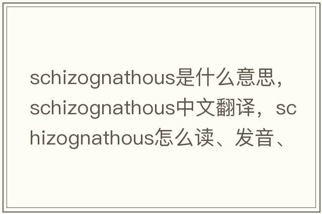 schizognathous是什么意思，schizognathous中文翻譯，schizognathous怎么讀、發(fā)音、用法及例句