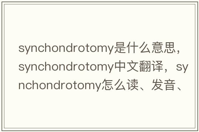 synchondrotomy是什么意思，synchondrotomy中文翻譯，synchondrotomy怎么讀、發(fā)音、用法及例句