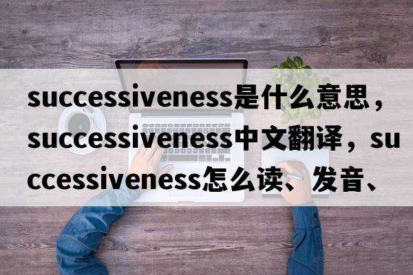 successiveness是什么意思，successiveness中文翻譯，successiveness怎么讀、發(fā)音、用法及例句