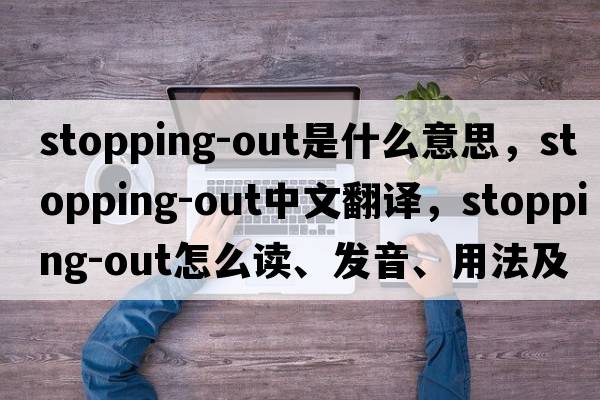 stopping-out是什么意思，stopping-out中文翻譯，stopping-out怎么讀、發(fā)音、用法及例句