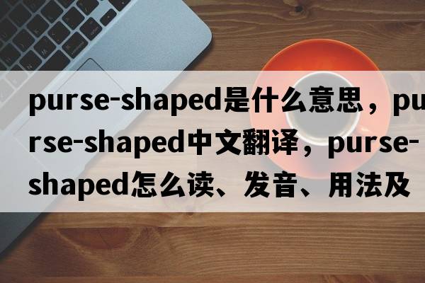 purse-shaped是什么意思，purse-shaped中文翻譯，purse-shaped怎么讀、發(fā)音、用法及例句